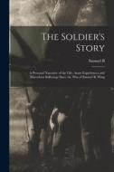 The Soldier's Story: A Personal Narrative of the Life, Army Experiences and Marvelous Sufferings Since the war of Samuel B. Wing di Samuel B. Wing edito da LEGARE STREET PR