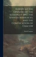 Europe at the Opening of the Session of 1847, the Spanish Marriages, and the Confiscation of Cracow di David Urquhart edito da LEGARE STREET PR