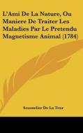 L'Ami de La Nature, Ou Maniere de Traiter Les Maladies Par Le Pretendu Magnetisme Animal (1784) di Sousselier De La Tour edito da Kessinger Publishing