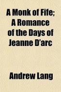 A Monk Of Fife; A Romance Of The Days Of Jeanne D'arc di Andrew Lang edito da General Books Llc