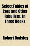 Select Fables Of Esop And Other Fabulist di Robert Dodsley edito da General Books