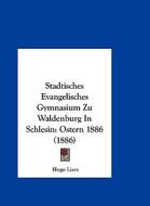Stadtisches Evangelisches Gymnasium Zu Waldenburg in Schlesin: Ostern 1886 (1886) di Hugo Liers edito da Kessinger Publishing