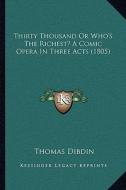 Thirty Thousand or Who's the Richest? a Comic Opera in Three Acts (1805) di Thomas Dibdin edito da Kessinger Publishing