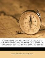 Criticisms on art, with catalogues of the principal picture galleries of England. Edited by his son. 2d series di William Hazlitt edito da Nabu Press