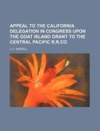 Appeal To The California Delegation In Congress Upon The Goat Island Grant To The Central Pacific R.r.co di J. C. Merrill edito da General Books Llc