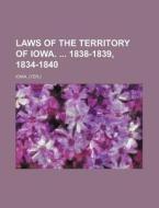 Laws of the Territory of Iowa. 1838-1839, 1834-1840 di Iowa edito da Rarebooksclub.com