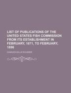 List of Publications of the United States Fish Commission from Its Establishment in February, 1871, to February, 1896 di Charles Willis Scudder edito da Rarebooksclub.com