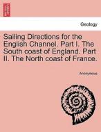 Sailing Directions for the English Channel. Part I. The South coast of England. Part II. The North coast of France. di Anonymous edito da British Library, Historical Print Editions