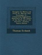 Thoughts on Matter and Force: Or, Marvels That Encompass Us; Comprising Suggestions Illustrative of the Theory of the Earth and of the Universe di Thomas Ewbank edito da Nabu Press
