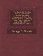 The Battle of the Big Hole: A History of General Gibbon's Engagement with Nez Perces Indians in the Big Hole Valley, Montana, August 9th, 1877... di George O. Shields edito da Nabu Press