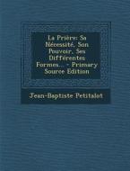 La Priere: Sa Necessite, Son Pouvoir, Ses Differentes Formes... - Primary Source Edition di Jean-Baptiste Petitalot edito da Nabu Press