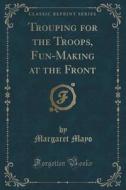 Trouping For The Troops, Fun-making At The Front (classic Reprint) di Margaret Mayo edito da Forgotten Books