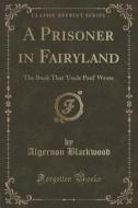 A Prisoner In Fairyland di Algernon Blackwood edito da Forgotten Books