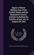Digest Of Davis' Military Law Of The United States And The Manual For Courts-martial, Including The Articles Of War, Rev. To August 29, 1916 di George B 1847-1914 Davis, Horace G Ball edito da Palala Press