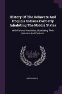 History of the Delaware and Iroquois Indians Formerly Inhabiting the Middle States: With Various Anecdotes, Illustrating di Anonymous edito da CHIZINE PUBN