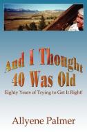 And I Thought 40 Was Old: Eighty Years of Trying to Get It Right! di Allyene Palmer edito da AUTHORHOUSE