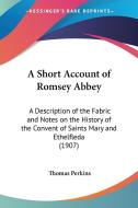 A Short Account of Romsey Abbey: A Description of the Fabric and Notes on the History of the Convent of Saints Mary and Ethelfleda (1907) di Thomas Perkins edito da Kessinger Publishing