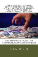 The Forex Millionaire: Bust Through the Losing Cycle, Escape Your Broker Traps, Get the Piles of Cash Flowing - Buy Now: Lose the 9-5 Rut Cha di Trader X edito da Createspace