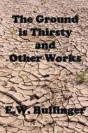 The Ground Is Thirsty and Other Works di E. W. Bullinger, Dr Ew Bullinger edito da Createspace