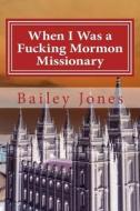 When I Was a Fucking Mormon Missionary di Bailey Jones edito da Createspace
