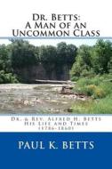 Dr. Betts: A Man of an Uncommon Class: Dr. & REV. Alfred H. Betts - His Life and Times (1786-1860) di Paul K. Betts edito da Createspace