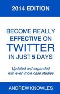 Become Really Effective on Twitter in Just 5 Days: 2014 Edition di Andrew Knowles edito da Createspace