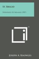 St. Brigid: Patroness of Ireland (1907) di Joseph A. Knowles edito da Literary Licensing, LLC