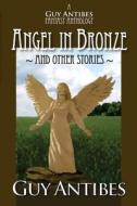 Angel in Bronze and Other Stories: A Guy Antibes Fantasy Anthology di Guy Antibes edito da Createspace