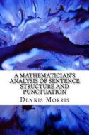 A Mathematician's Analysis of Sentence Structure and Punctuation: How to Write Proper Sentences with Proper Punctuation di Dennis Morris edito da Createspace Independent Publishing Platform