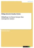 Billigflieger im Raum Europa: Eine strategische Analyse di Philipp Heinrich Claudius Fischer edito da GRIN Publishing