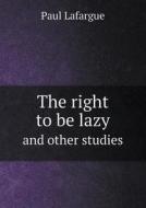 The Right To Be Lazy And Other Studies di Paul Lafargue, Charles H Kerr edito da Book On Demand Ltd.