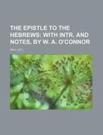 The Epistle To The Hebrews; With Intr. And Notes, By W. A. O'connor di Paul edito da General Books Llc