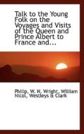 Talk To The Young Folk On The Voyages And Visits Of The Queen And Prince Albert To France And... di William Nicol Westleys a W N Wright edito da Bibliolife