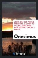 Leon; Or, Old Paul's Treasure. A Guide to Young Merchant-Men Seeking Goodly Pearis di Onesimus edito da Trieste Publishing