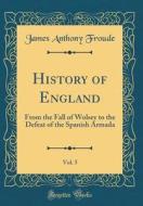 History of England, Vol. 5: From the Fall of Wolsey to the Defeat of the Spanish Armada (Classic Reprint) di James Anthony Froude edito da Forgotten Books