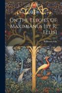 On The Elegies Of Maximianus [by R. Ellis] di Robinson Ellis edito da LEGARE STREET PR