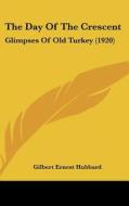 The Day of the Crescent: Glimpses of Old Turkey (1920) di Gilbert Ernest Hubbard edito da Kessinger Publishing