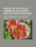 Report of the Select Committee on Railway and Telegraph Services di Cape Of Good Hope Services edito da Rarebooksclub.com