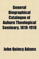 General Biographical Catalogue Of Auburn Theological Seminary, 1818-1918 di John Quincy Adams edito da General Books Llc