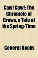 Caw! Caw!; The Chronicle Of Crows, A Tale Of The Spring-time di Anonymous edito da General Books Llc