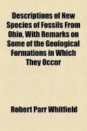 Descriptions Of New Species Of Fossils From Ohio, With Remarks On Some Of The Geological Formations In Which They Occur di Robert Parr Whitfield edito da General Books Llc