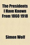 The Presidents I Have Known From 1860 19 di Simon Wolf edito da General Books
