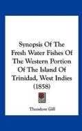 Synopsis of the Fresh Water Fishes of the Western Portion of the Island of Trinidad, West Indies (1858) di Theodore Gill edito da Kessinger Publishing