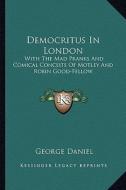Democritus in London: With the Mad Pranks and Comical Conceits of Motley and Robin Good-Fellow di George Daniel edito da Kessinger Publishing