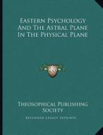 Eastern Psychology and the Astral Plane in the Physical Plane di Theosophical Publishing Society edito da Kessinger Publishing