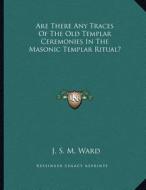 Are There Any Traces of the Old Templar Ceremonies in the Masonic Templar Ritual? di J. S. M. Ward edito da Kessinger Publishing