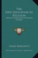 The New Education in Religion: With a Curriculum of Jewish Studies di Henry Berkowitz edito da Kessinger Publishing