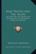 Half Truths and the Truth: Lectures on the Origin and Development of Prevailing Forms of Unbelief di Jacob M. Manning edito da Kessinger Publishing