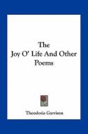 The Joy O' Life and Other Poems di Theodosia Garrison edito da Kessinger Publishing