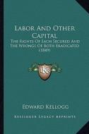 Labor and Other Capital: The Rights of Each Secured and the Wrongs of Both Eradicated (1849) di Edward Kellogg edito da Kessinger Publishing